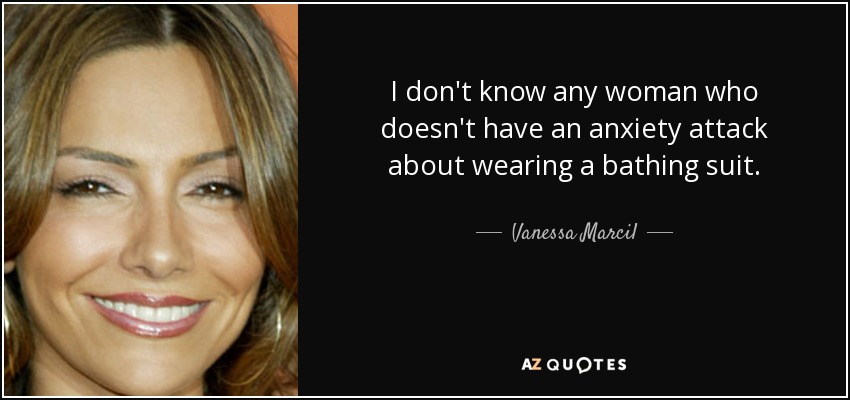 I don't know any woman who doesn't have an anxiety attack about wearing a bathing suit. - Vanessa Marcil