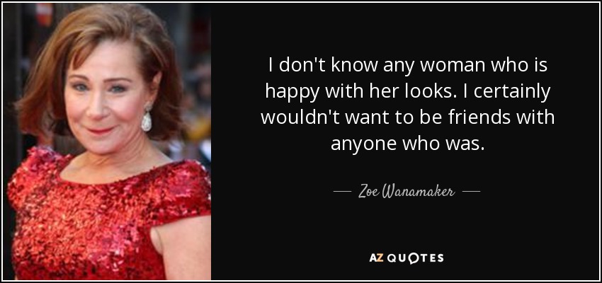 I don't know any woman who is happy with her looks. I certainly wouldn't want to be friends with anyone who was. - Zoe Wanamaker