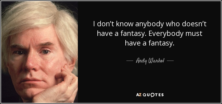 I don’t know anybody who doesn’t have a fantasy. Everybody must have a fantasy. - Andy Warhol