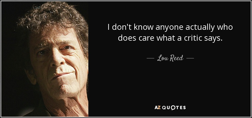 I don't know anyone actually who does care what a critic says. - Lou Reed