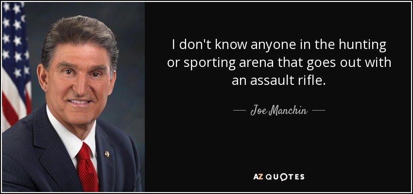I don't know anyone in the hunting or sporting arena that goes out with an assault rifle. - Joe Manchin