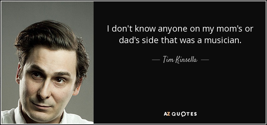 I don't know anyone on my mom's or dad's side that was a musician. - Tim Kinsella