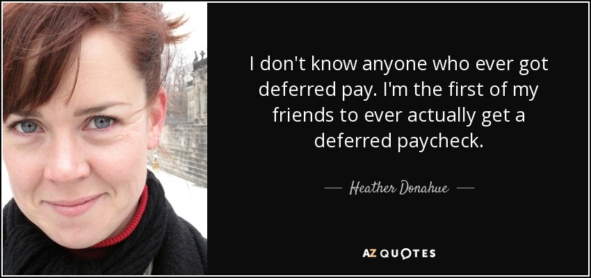 I don't know anyone who ever got deferred pay. I'm the first of my friends to ever actually get a deferred paycheck. - Heather Donahue