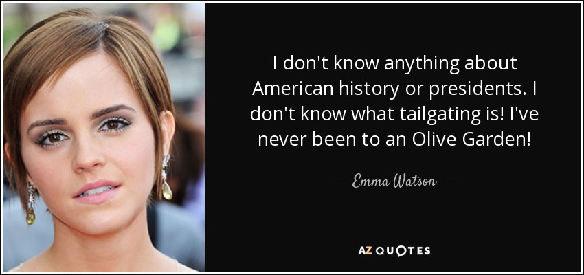 I don't know anything about American history or presidents. I don't know what tailgating is! I've never been to an Olive Garden! - Emma Watson