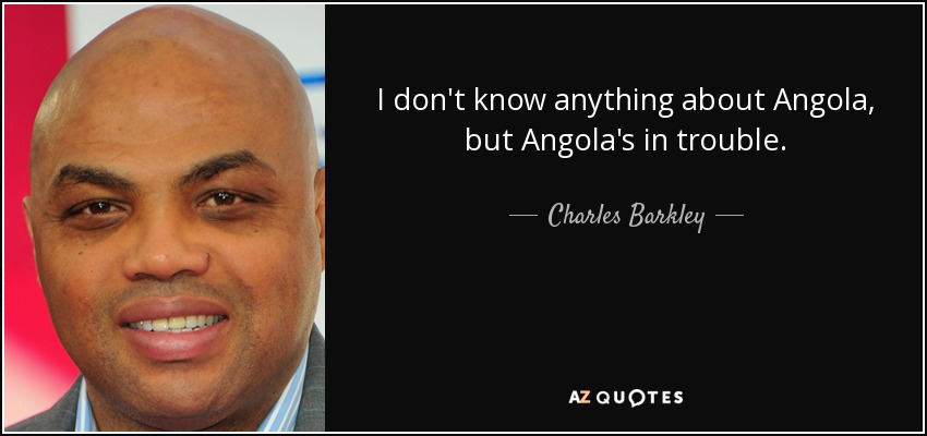 I don't know anything about Angola, but Angola's in trouble. - Charles Barkley