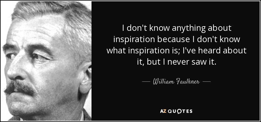 I don't know anything about inspiration because I don't know what inspiration is; I've heard about it, but I never saw it. - William Faulkner