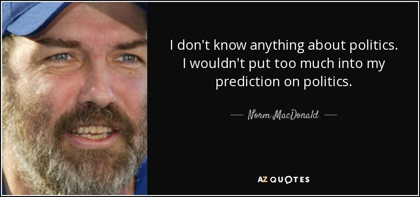 I don't know anything about politics. I wouldn't put too much into my prediction on politics. - Norm MacDonald