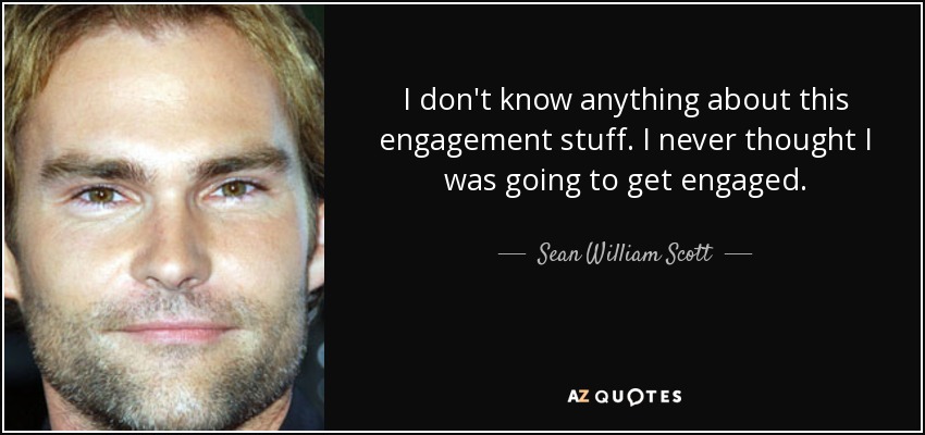 I don't know anything about this engagement stuff. I never thought I was going to get engaged. - Sean William Scott