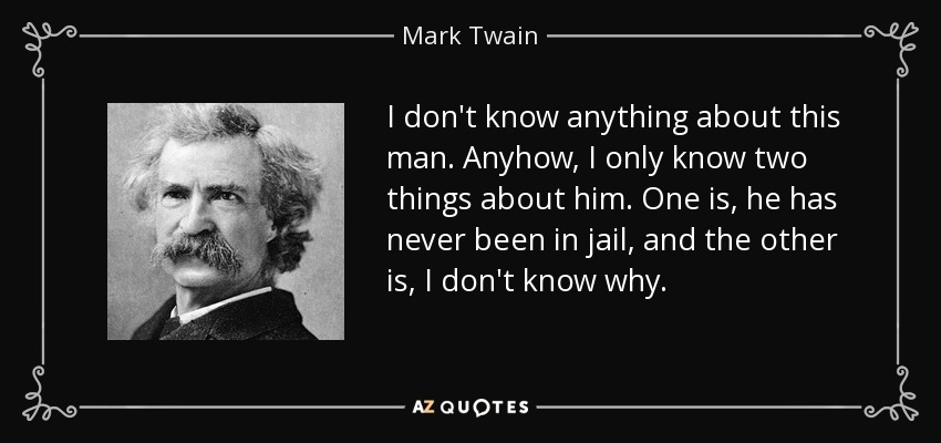 I don't know anything about this man. Anyhow, I only know two things about him. One is, he has never been in jail, and the other is, I don't know why. - Mark Twain