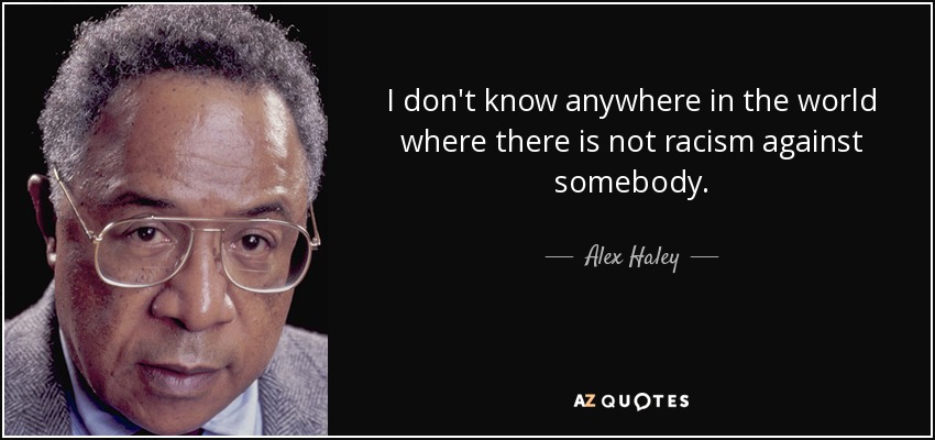 I don't know anywhere in the world where there is not racism against somebody. - Alex Haley