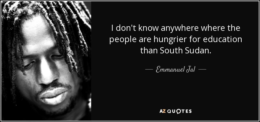 I don't know anywhere where the people are hungrier for education than South Sudan. - Emmanuel Jal