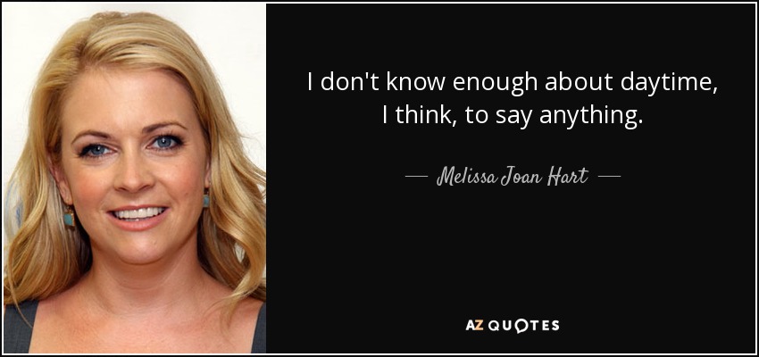 I don't know enough about daytime, I think, to say anything. - Melissa Joan Hart