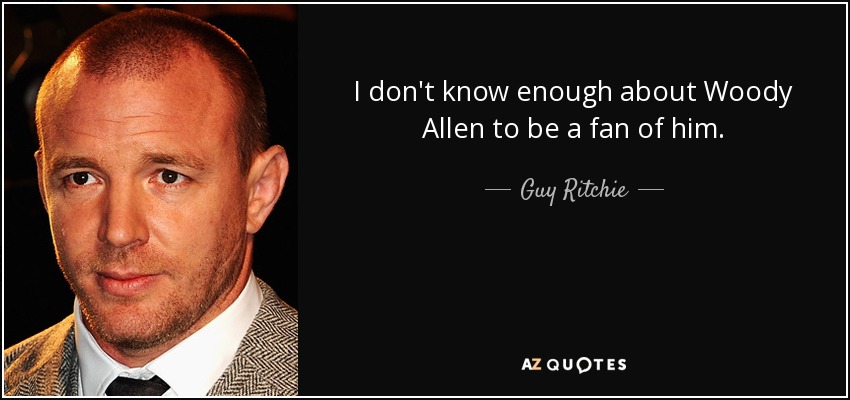 I don't know enough about Woody Allen to be a fan of him. - Guy Ritchie