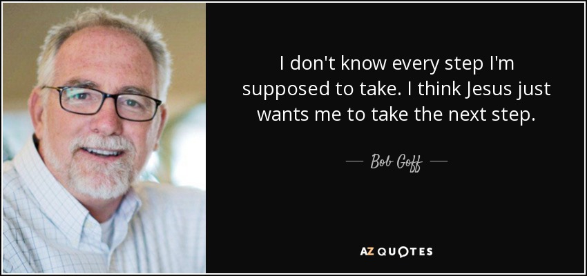 I don't know every step I'm supposed to take. I think Jesus just wants me to take the next step. - Bob Goff