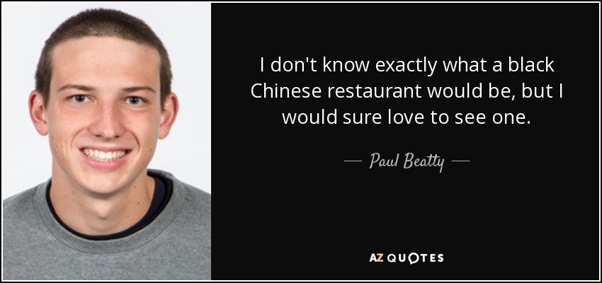 I don't know exactly what a black Chinese restaurant would be, but I would sure love to see one. - Paul Beatty