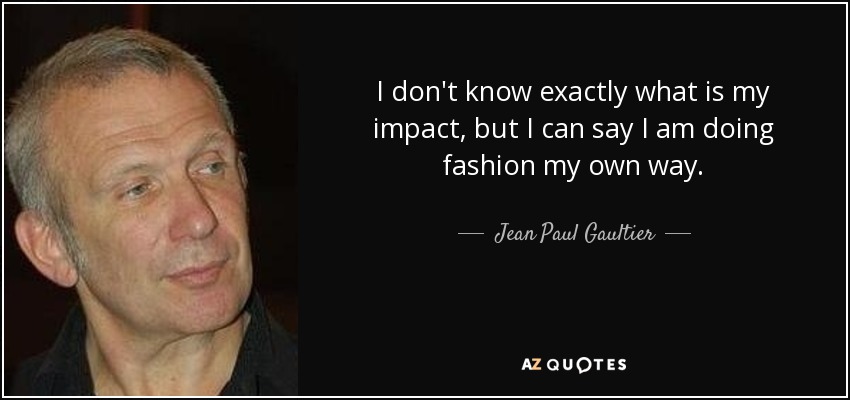 I don't know exactly what is my impact, but I can say I am doing fashion my own way. - Jean Paul Gaultier
