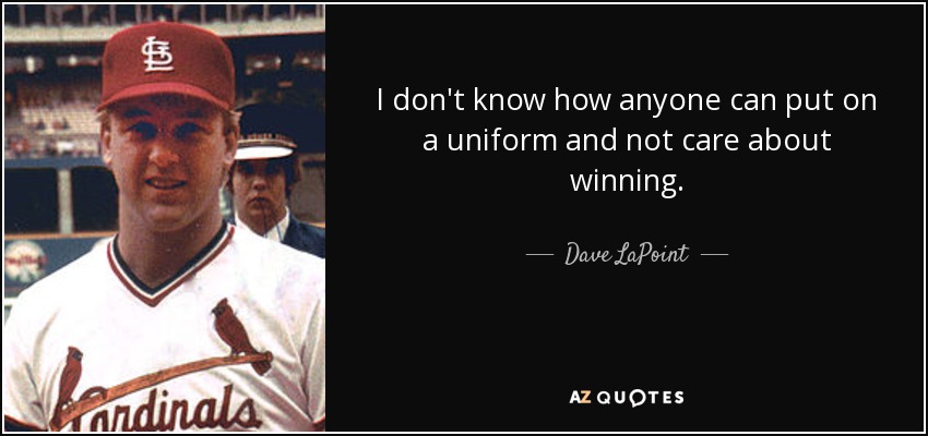 I don't know how anyone can put on a uniform and not care about winning. - Dave LaPoint