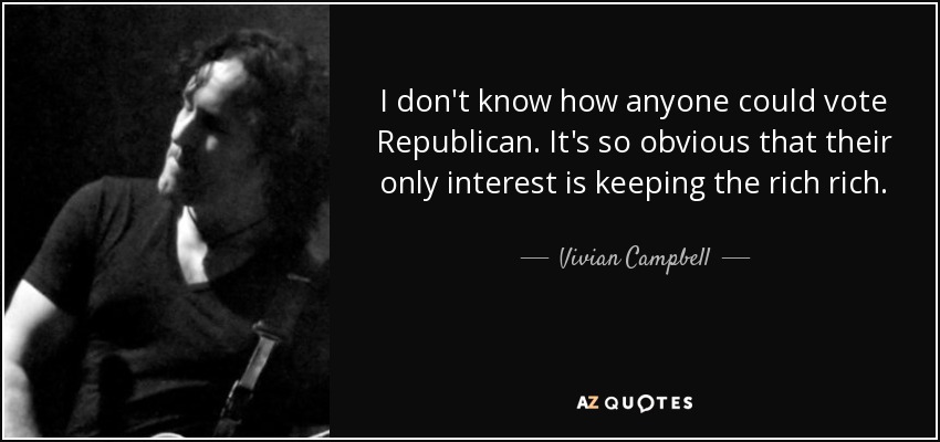 I don't know how anyone could vote Republican. It's so obvious that their only interest is keeping the rich rich. - Vivian Campbell