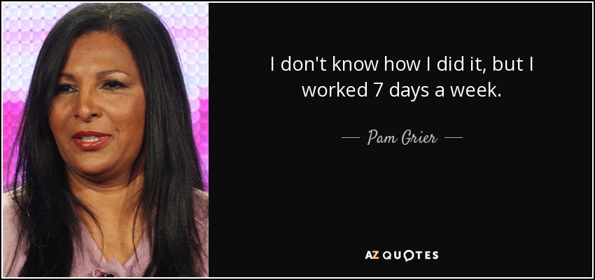 I don't know how I did it, but I worked 7 days a week. - Pam Grier