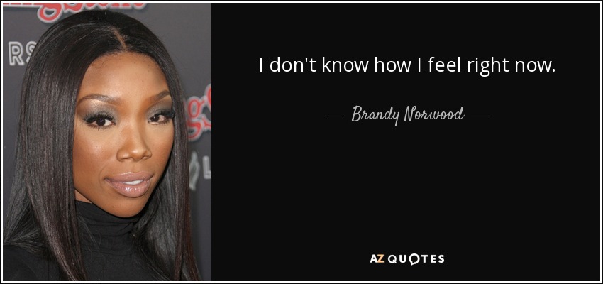 I don't know how I feel right now. - Brandy Norwood