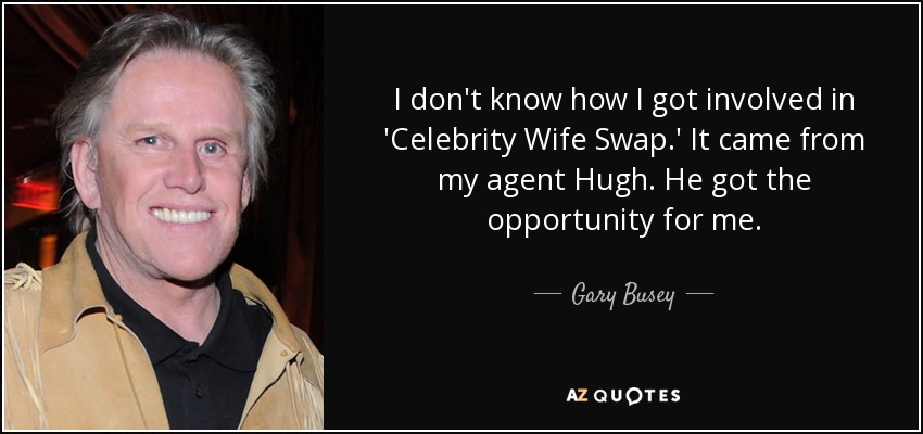 I don't know how I got involved in 'Celebrity Wife Swap.' It came from my agent Hugh. He got the opportunity for me. - Gary Busey