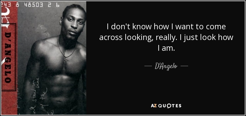 I don't know how I want to come across looking, really. I just look how I am. - D'Angelo