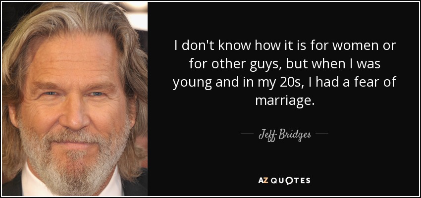 I don't know how it is for women or for other guys, but when I was young and in my 20s, I had a fear of marriage. - Jeff Bridges