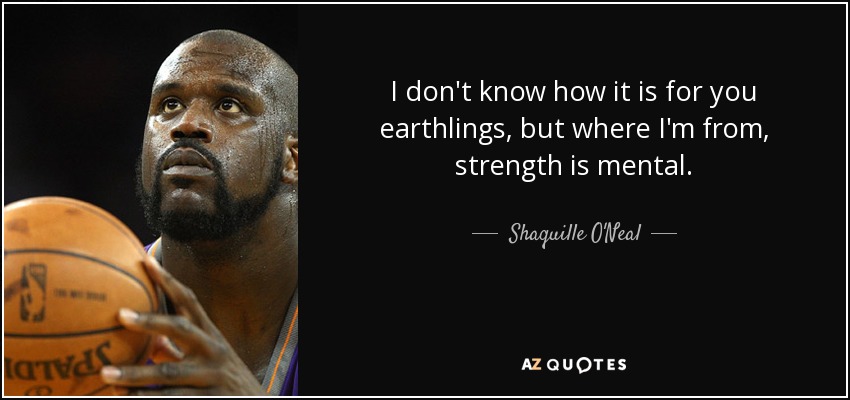 I don't know how it is for you earthlings, but where I'm from, strength is mental. - Shaquille O'Neal