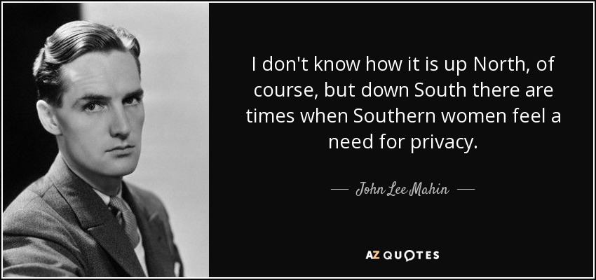 I don't know how it is up North, of course, but down South there are times when Southern women feel a need for privacy. - John Lee Mahin