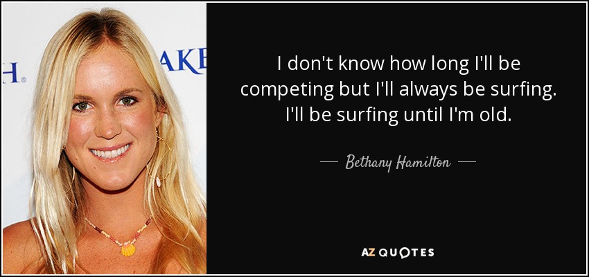 I don't know how long I'll be competing but I'll always be surfing. I'll be surfing until I'm old. - Bethany Hamilton