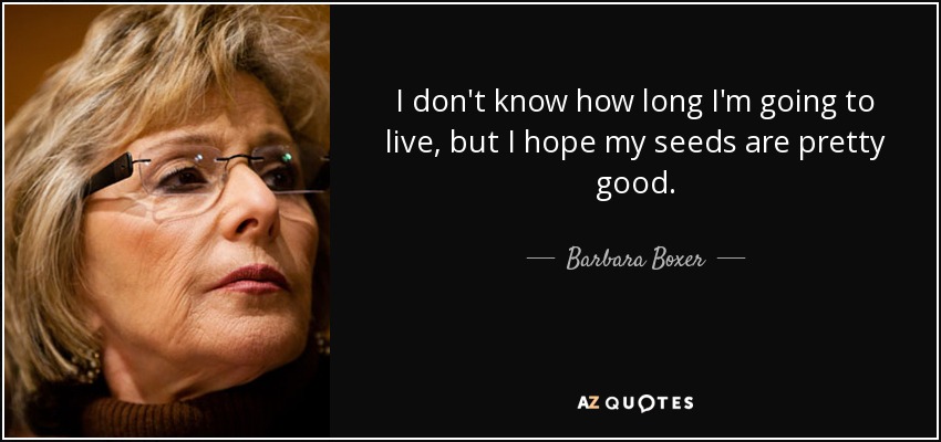 I don't know how long I'm going to live, but I hope my seeds are pretty good. - Barbara Boxer