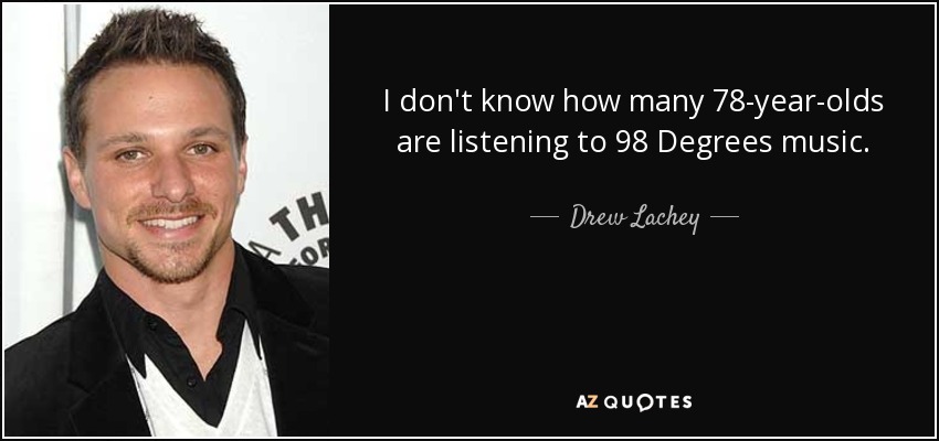 I don't know how many 78-year-olds are listening to 98 Degrees music. - Drew Lachey