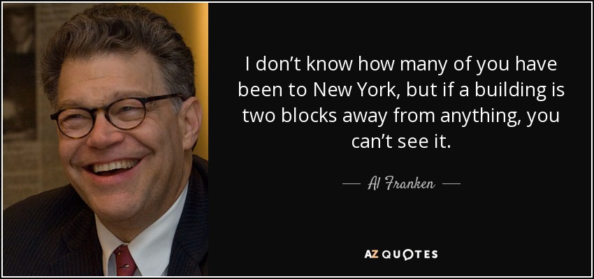 I don’t know how many of you have been to New York, but if a building is two blocks away from anything, you can’t see it. - Al Franken