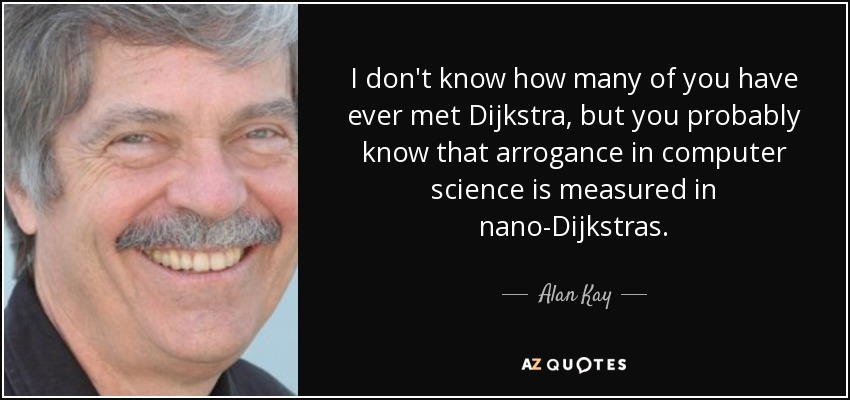 I don't know how many of you have ever met Dijkstra, but you probably know that arrogance in computer science is measured in nano-Dijkstras. - Alan Kay