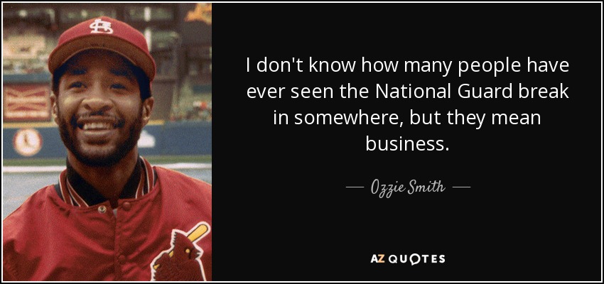 I don't know how many people have ever seen the National Guard break in somewhere, but they mean business. - Ozzie Smith