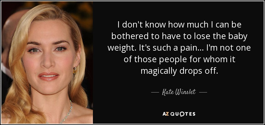 I don't know how much I can be bothered to have to lose the baby weight. It's such a pain... I'm not one of those people for whom it magically drops off. - Kate Winslet