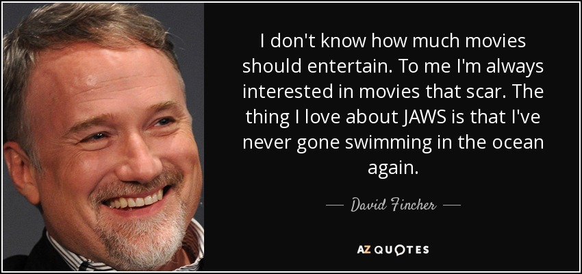 I don't know how much movies should entertain. To me I'm always interested in movies that scar. The thing I love about JAWS is that I've never gone swimming in the ocean again. - David Fincher