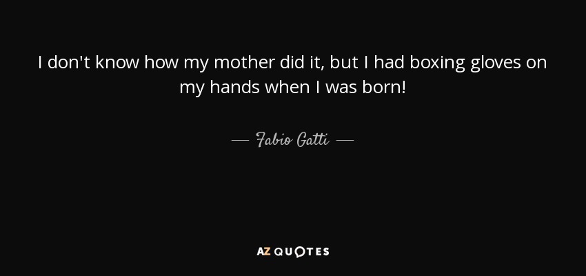 I don't know how my mother did it, but I had boxing gloves on my hands when I was born! - Fabio Gatti