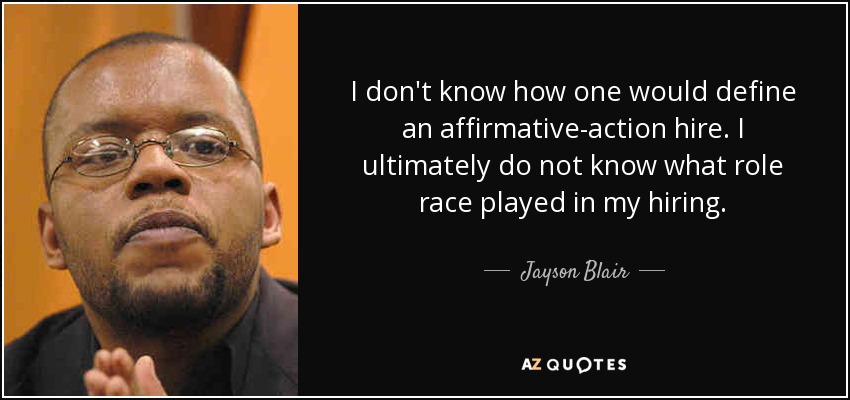 I don't know how one would define an affirmative-action hire. I ultimately do not know what role race played in my hiring. - Jayson Blair