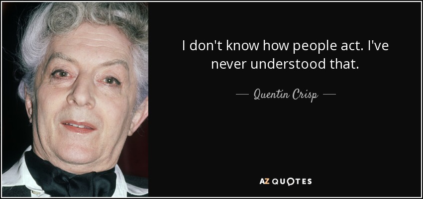 I don't know how people act. I've never understood that. - Quentin Crisp