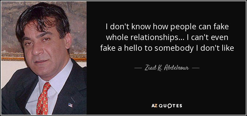 I don't know how people can fake whole relationships... I can't even fake a hello to somebody I don't like - Ziad K. Abdelnour