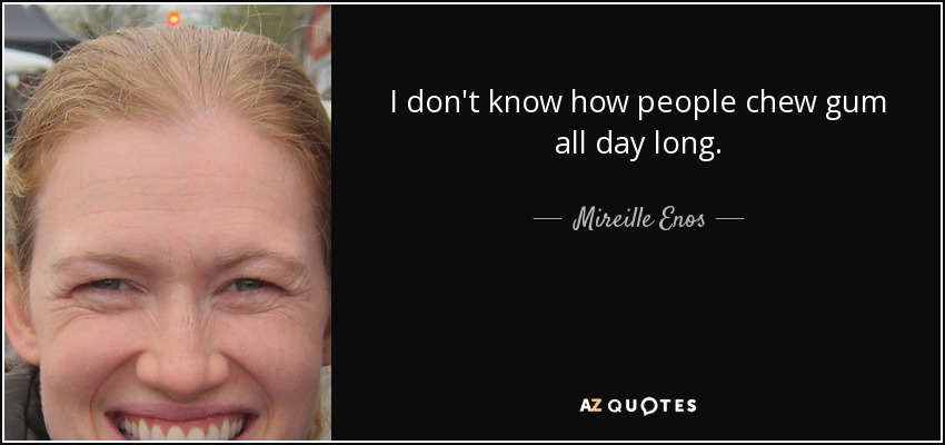 I don't know how people chew gum all day long. - Mireille Enos