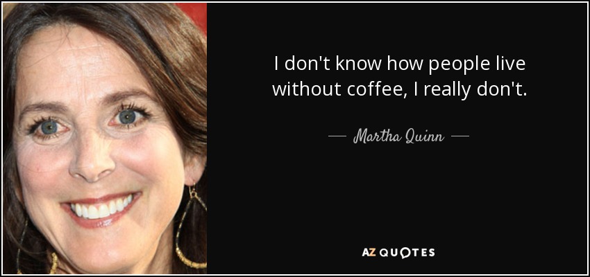 I don't know how people live without coffee, I really don't. - Martha Quinn