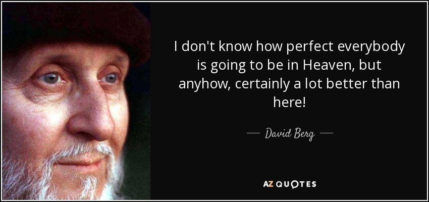 I don't know how perfect everybody is going to be in Heaven, but anyhow, certainly a lot better than here! - David Berg
