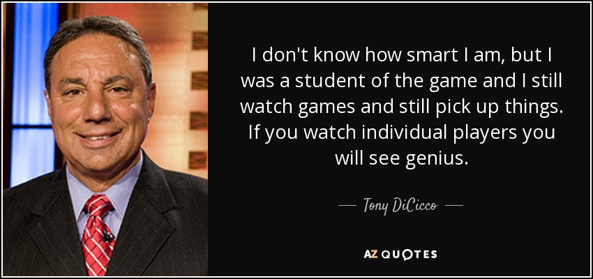 I don't know how smart I am, but I was a student of the game and I still watch games and still pick up things. If you watch individual players you will see genius. - Tony DiCicco