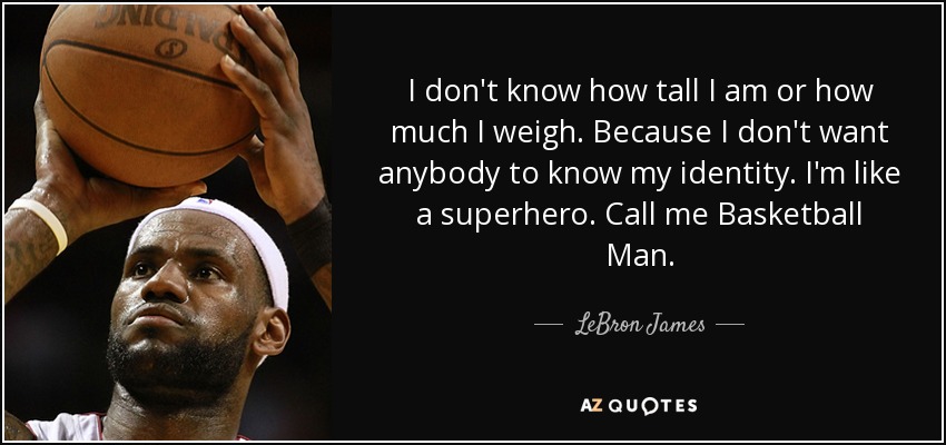 I don't know how tall I am or how much I weigh. Because I don't want anybody to know my identity. I'm like a superhero. Call me Basketball Man. - LeBron James