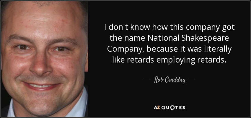 I don't know how this company got the name National Shakespeare Company, because it was literally like retards employing retards. - Rob Corddry