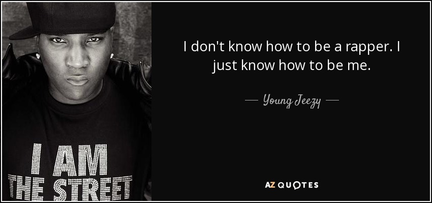 I don't know how to be a rapper. I just know how to be me. - Young Jeezy