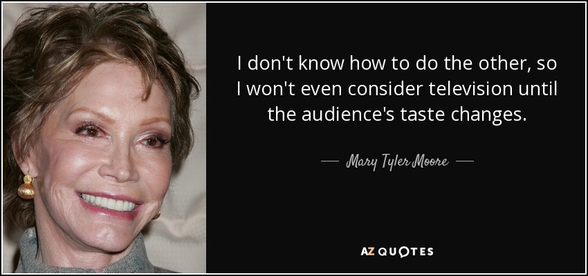 I don't know how to do the other, so I won't even consider television until the audience's taste changes. - Mary Tyler Moore