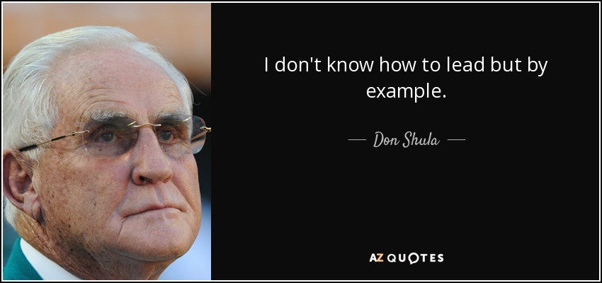 I don't know how to lead but by example. - Don Shula